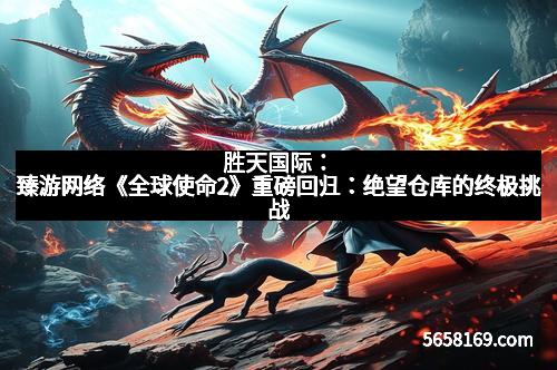 胜天国际：臻游网络《全球使命2》重磅回归：绝望仓库的终极挑战