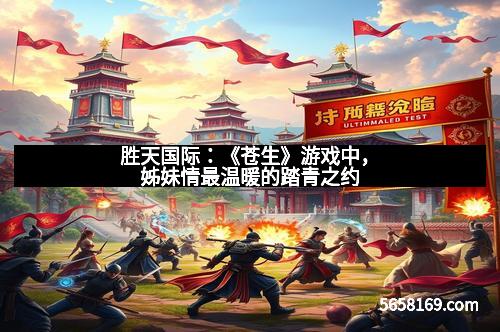 胜天国际：《苍生》游戏中，姊妹情最温暖的踏青之约